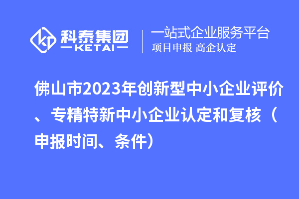 佛山市2023年創新型中小企業評價、專精特新中小企業認定和復核（申報時間、條件）