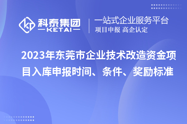 2023年東莞市企業技術改造資金項目入庫申報時間、條件、獎勵標準