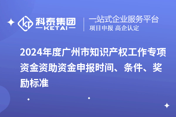 2024年度廣州市知識產(chǎn)權(quán)工作專項資金資助資金申報時間、條件、獎勵標(biāo)準(zhǔn)