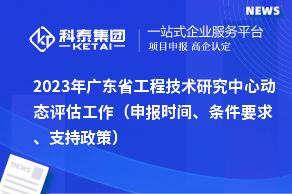 2023年廣東省工程技術研究中心動態(tài)評估工作（申報時間、條件要求、支持政策）