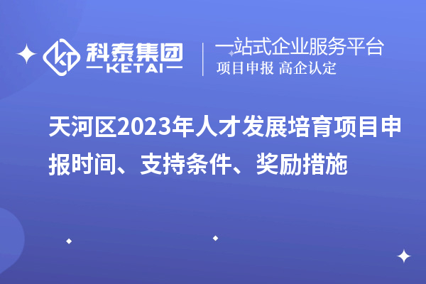 天河區(qū)2023年人才發(fā)展培育項目申報時間、支持條件、獎勵措施