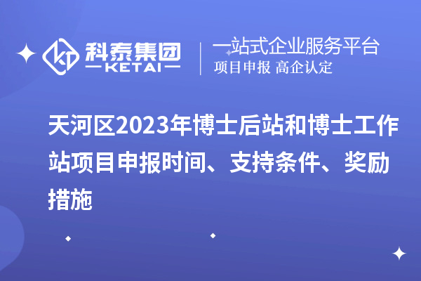天河區2023年博士后站和博士工作站項目申報時間、支持條件、獎勵措施