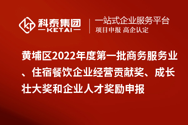 黃埔區2022年度第一批商務服務業、住宿餐飲企業經營貢獻獎、成長壯大獎和企業人才獎勵申報條件、資助標準