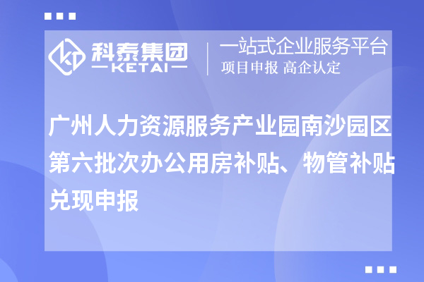 廣州人力資源服務產業園南沙園區第六批次辦公用房補貼、物管補貼兌現申報