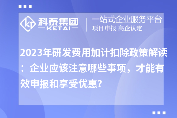 2023年研發費用加計扣除政策解讀:企業應該注意哪些事項,才能有效申報和享受優惠?
