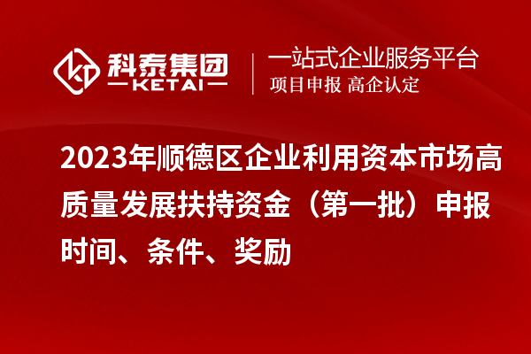 2023年順德區(qū)企業(yè)利用資本市場(chǎng)高質(zhì)量發(fā)展扶持資金（第一批）申報(bào)時(shí)間、條件、獎(jiǎng)勵(lì)