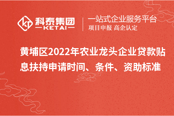 黃埔區(qū)2022年農(nóng)業(yè)龍頭企業(yè)貸款貼息扶持申請(qǐng)時(shí)間、條件、資助標(biāo)準(zhǔn)