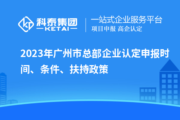 2023年廣州市總部企業(yè)認(rèn)定申報(bào)時(shí)間、條件、扶持政策