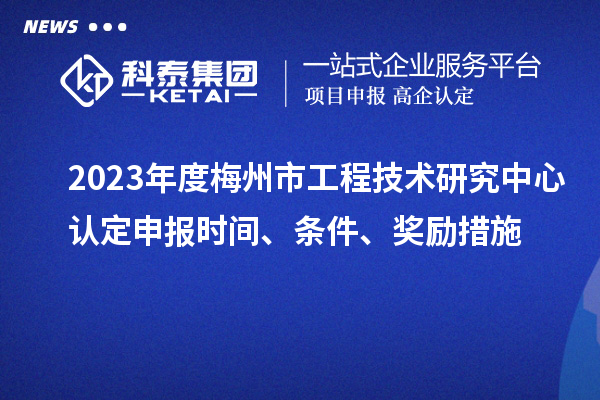 2023年度梅州市工程技術(shù)研究中心認定申報時間、條件、獎勵措施