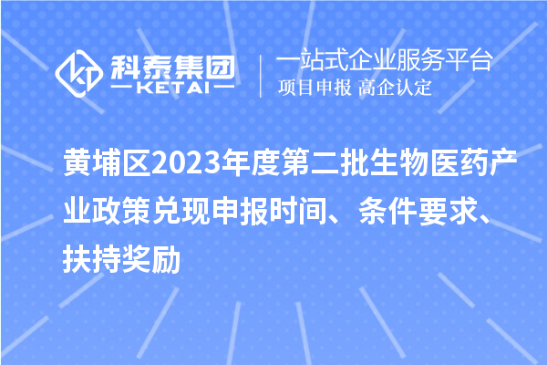 黃埔區2023年度第二批生物醫藥產業政策兌現申報時間、條件要求、扶持獎勵