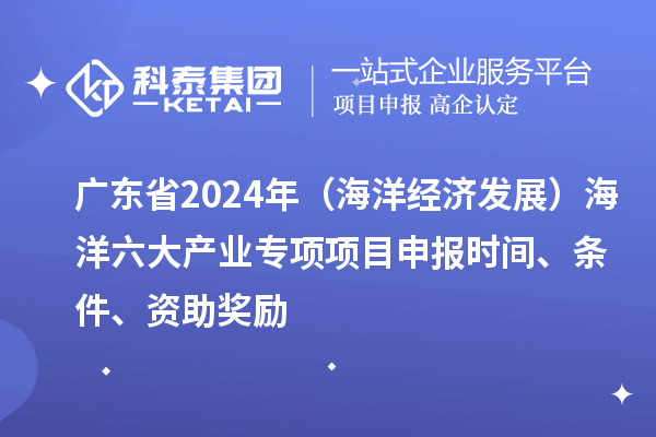 廣東省2024年（海洋經濟發展）海洋六大產業專項<a href=http://m.duckwijs.com/shenbao.html target=_blank class=infotextkey>項目申報</a>時間、條件、資助獎勵