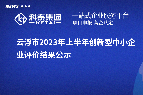 云浮市2023年上半年創(chuàng)新型中小企業(yè)評價(jià)結(jié)果公示