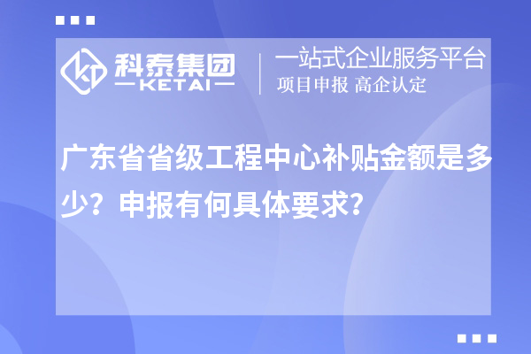 廣東省省級工程中心補貼金額是多少？申報有何具體要求？