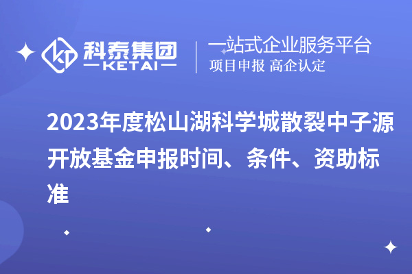 2023年度松山湖科學(xué)城散裂中子源開放基金申報(bào)時(shí)間、條件、資助標(biāo)準(zhǔn)