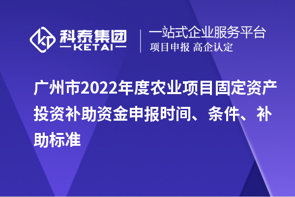 廣州市2022年度農業項目固定資產投資補助資金申報時間、條件、補助標準