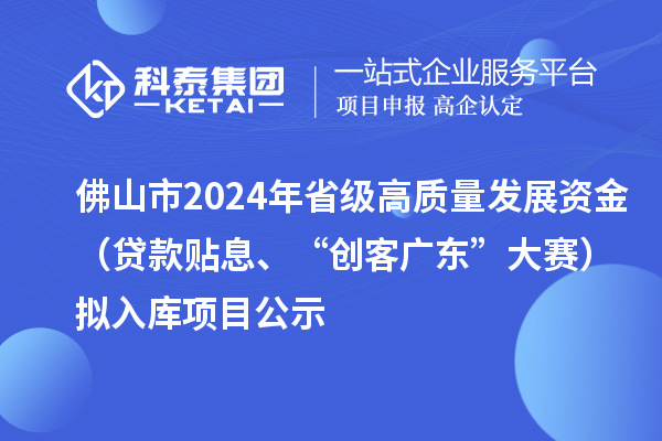 佛山市2024年省級高質(zhì)量發(fā)展資金（貸款貼息、“創(chuàng)客廣東”大賽）擬入庫項(xiàng)目公示