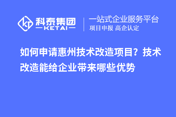 如何申請惠州技術改造項目?技術改造能給企業帶來哪些優勢