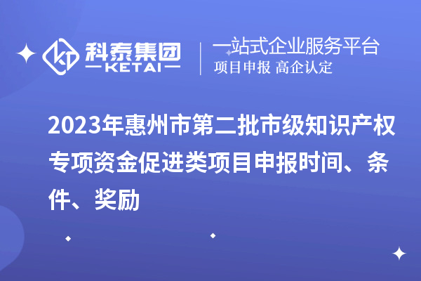 2023年惠州市第二批市級知識產權專項資金促進類項目申報時間、條件、獎勵