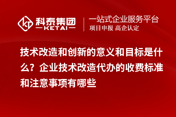 技術改造和創新的意義和目標是什么?企業技術改造代辦的收費標準和注意事項有哪些