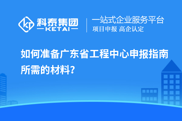 如何準備廣東省工程中心申報指南所需的材料？