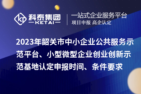 2023年韶關市中小企業公共服務示范平臺、小型微型企業創業創新示范基地認定申報時間、條件要求