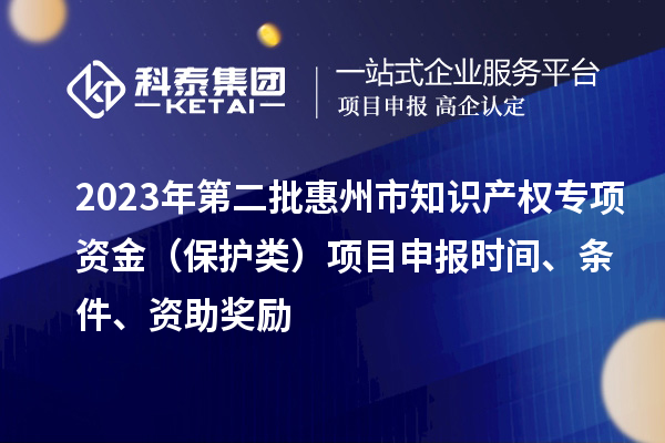 2023年第二批惠州市知識產權專項資金（保護類）項目申報時間、條件、資助獎勵