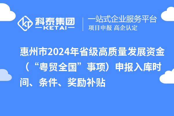 惠州市2024年省級高質量發展資金（“粵貿全國”事項）申報入庫時間、條件、獎勵補貼