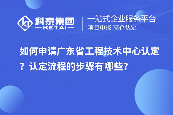 如何申請廣東省工程技術中心認定？認定流程的步驟有哪些？