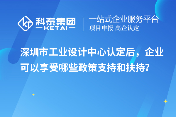 深圳市工業設計中心認定后，企業可以享受哪些政策支持和扶持？