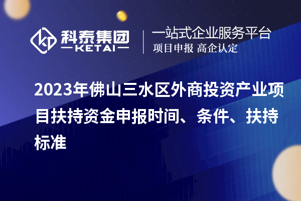 2023年佛山三水區(qū)外商投資產(chǎn)業(yè)項目扶持資金申報時間、條件、扶持標準
