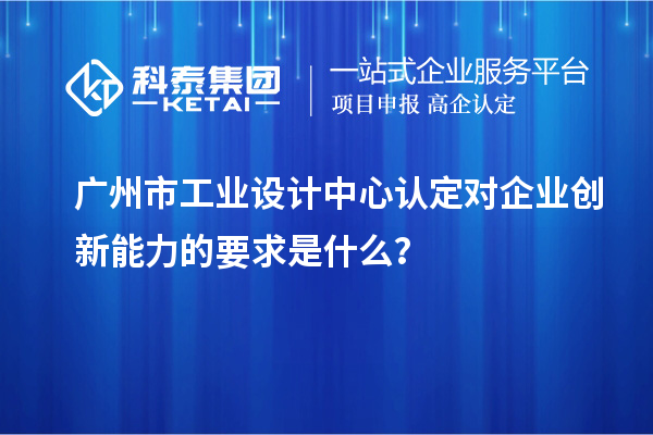 廣州市工業設計中心認定對企業創新能力的要求是什么？