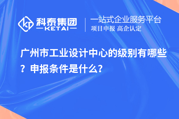 廣州市工業(yè)設(shè)計(jì)中心的級(jí)別有哪些？申報(bào)條件是什么？