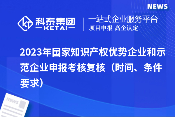 2023年國家知識產(chǎn)權(quán)優(yōu)勢企業(yè)和示范企業(yè)申報(bào)考核復(fù)核（時(shí)間、條件要求）