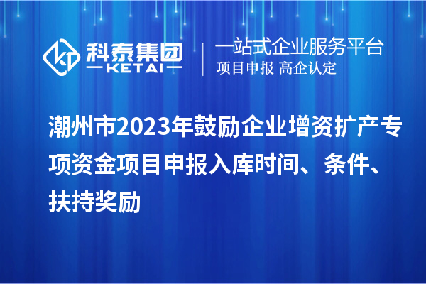 潮州市2023年鼓勵(lì)企業(yè)增資擴(kuò)產(chǎn)專項(xiàng)資金項(xiàng)目申報(bào)入庫(kù)時(shí)間、條件、扶持獎(jiǎng)勵(lì)