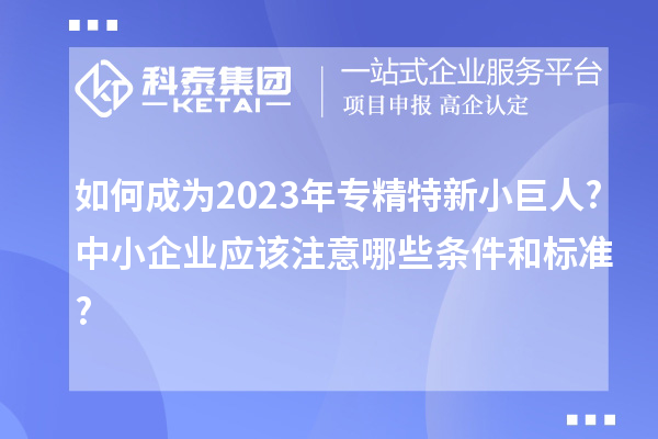如何成為2023年專精特新小巨人?中小企業應該注意哪些條件和標準?