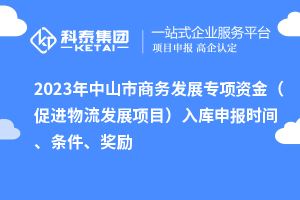 2023年中山市商務(wù)發(fā)展專項(xiàng)資金（促進(jìn)物流發(fā)展項(xiàng)目）入庫(kù)申報(bào)時(shí)間、條件、獎(jiǎng)勵(lì)