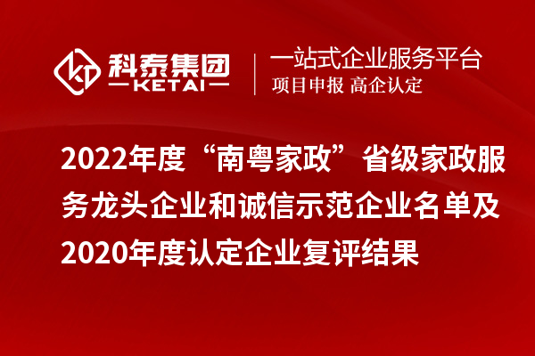 2022年度“南粵家政”省級家政服務龍頭企業(yè)和誠信示范企業(yè)名單及2020年度認定企業(yè)復評結果
