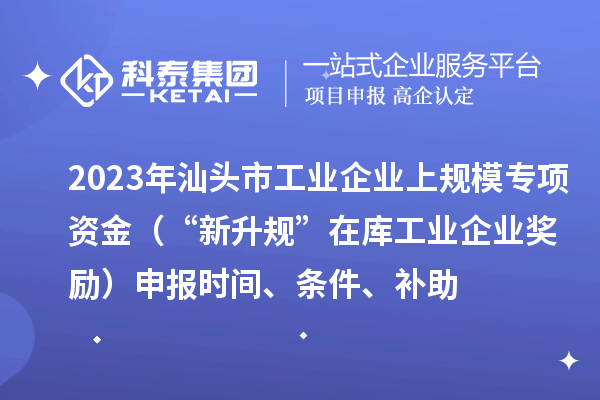 2023年汕頭市工業(yè)企業(yè)上規(guī)模專項(xiàng)資金（“新升規(guī)”在庫工業(yè)企業(yè)獎(jiǎng)勵(lì)）申報(bào)時(shí)間、條件、補(bǔ)助