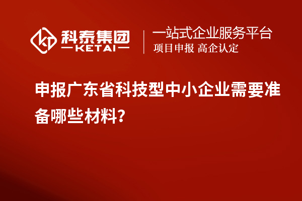 申報廣東省科技型中小企業(yè)需要準備哪些材料？