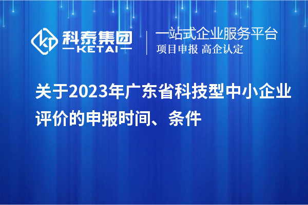 關(guān)于2023年廣東省科技型中小企業(yè)評(píng)價(jià)的申報(bào)時(shí)間、條件