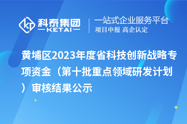 黃埔區(qū)2023年度省科技創(chuàng)新戰(zhàn)略專項(xiàng)資金（第十批重點(diǎn)領(lǐng)域研發(fā)計劃）審核結(jié)果公示