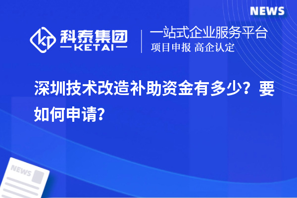 深圳技術改造補助資金有多少？要如何申請？