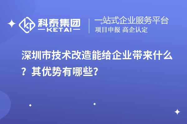 深圳市技術(shù)改造能給企業(yè)帶來什么？其優(yōu)勢有哪些？