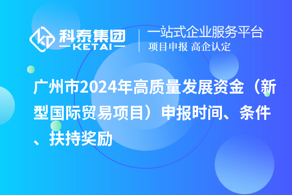 廣州市2024年高質(zhì)量發(fā)展資金（新型國(guó)際貿(mào)易項(xiàng)目）申報(bào)時(shí)間、條件、扶持獎(jiǎng)勵(lì)