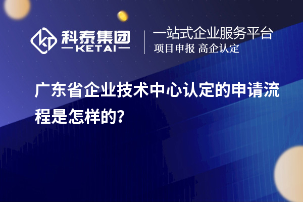 廣東省企業(yè)技術(shù)中心認(rèn)定的申請(qǐng)流程是怎樣的?