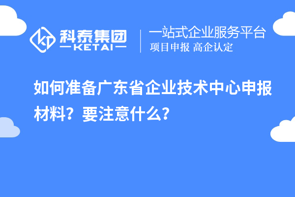如何準備廣東省企業技術中心申報材料？要注意什么？