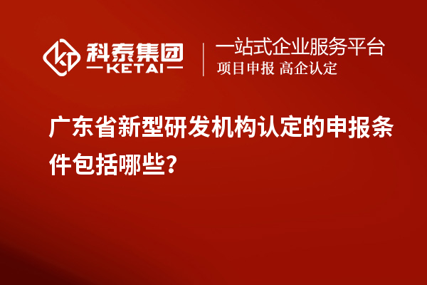 廣東省新型研發機構認定的申報條件包括哪些？
