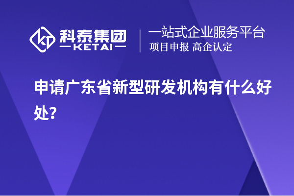 申請廣東省新型研發機構有什么好處？