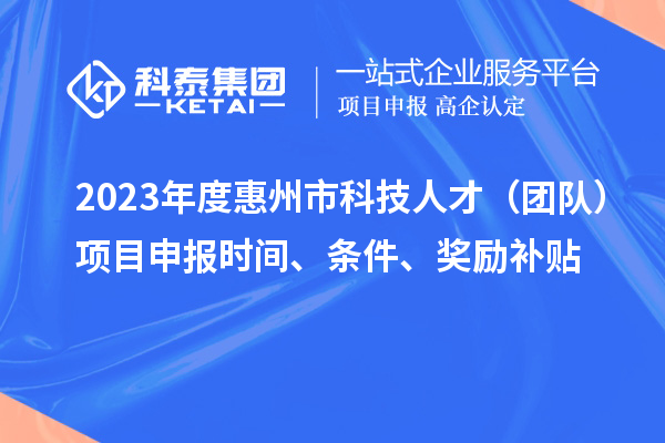 2023年度惠州市科技人才（團(tuán)隊(duì)）項(xiàng)目申報(bào)時(shí)間、條件、獎(jiǎng)勵(lì)補(bǔ)貼