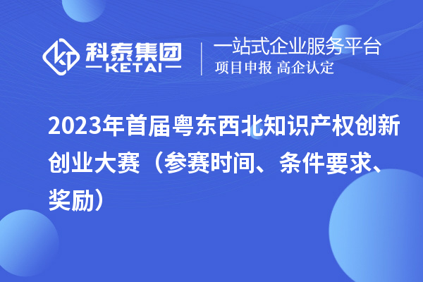 2023年首屆粵東西北知識產權創新創業大賽（參賽時間、條件要求、獎勵）